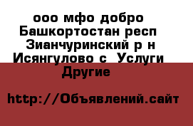 ооо мфо добро - Башкортостан респ., Зианчуринский р-н, Исянгулово с. Услуги » Другие   